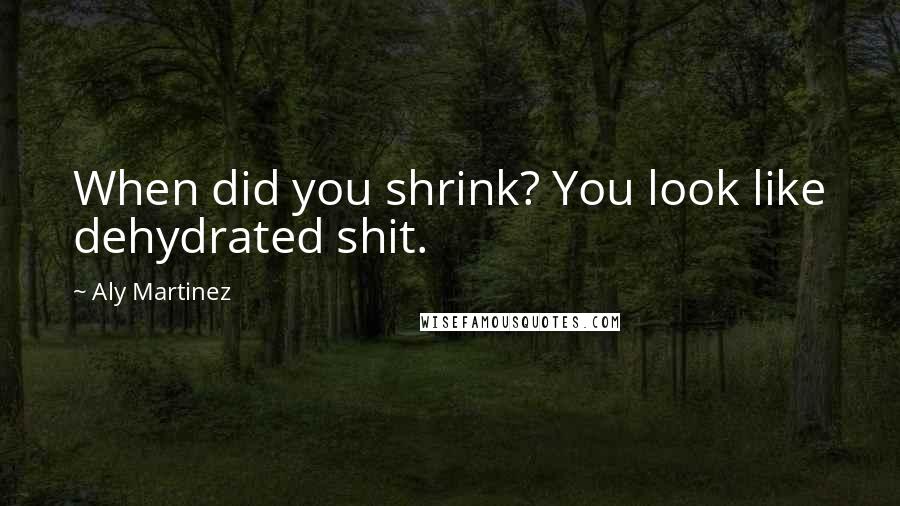 Aly Martinez Quotes: When did you shrink? You look like dehydrated shit.