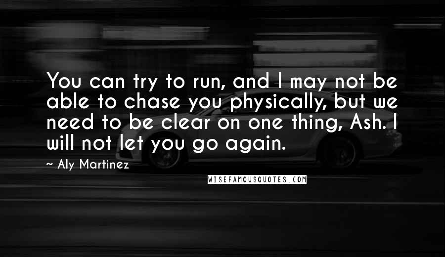 Aly Martinez Quotes: You can try to run, and I may not be able to chase you physically, but we need to be clear on one thing, Ash. I will not let you go again.