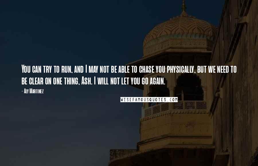 Aly Martinez Quotes: You can try to run, and I may not be able to chase you physically, but we need to be clear on one thing, Ash. I will not let you go again.