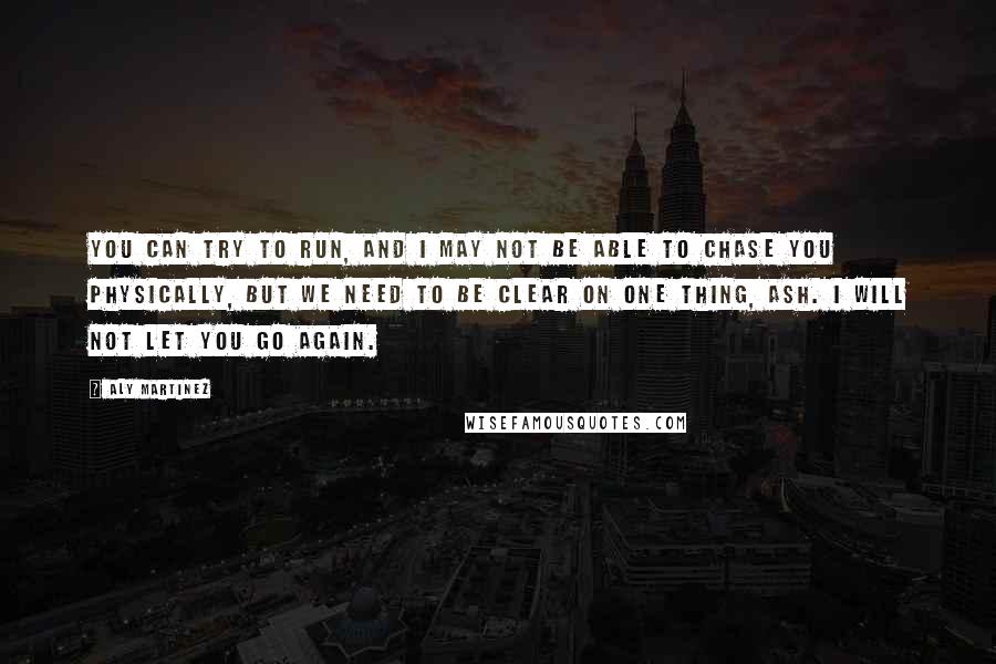 Aly Martinez Quotes: You can try to run, and I may not be able to chase you physically, but we need to be clear on one thing, Ash. I will not let you go again.