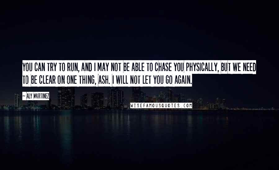 Aly Martinez Quotes: You can try to run, and I may not be able to chase you physically, but we need to be clear on one thing, Ash. I will not let you go again.