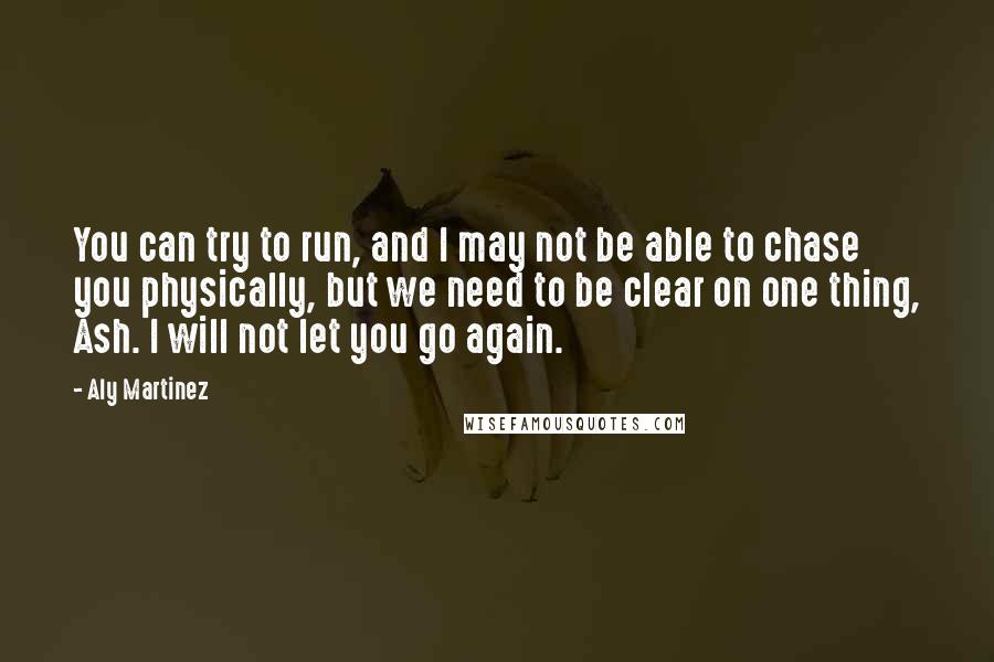 Aly Martinez Quotes: You can try to run, and I may not be able to chase you physically, but we need to be clear on one thing, Ash. I will not let you go again.