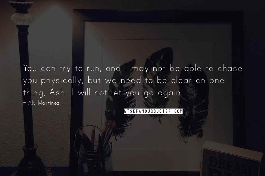 Aly Martinez Quotes: You can try to run, and I may not be able to chase you physically, but we need to be clear on one thing, Ash. I will not let you go again.