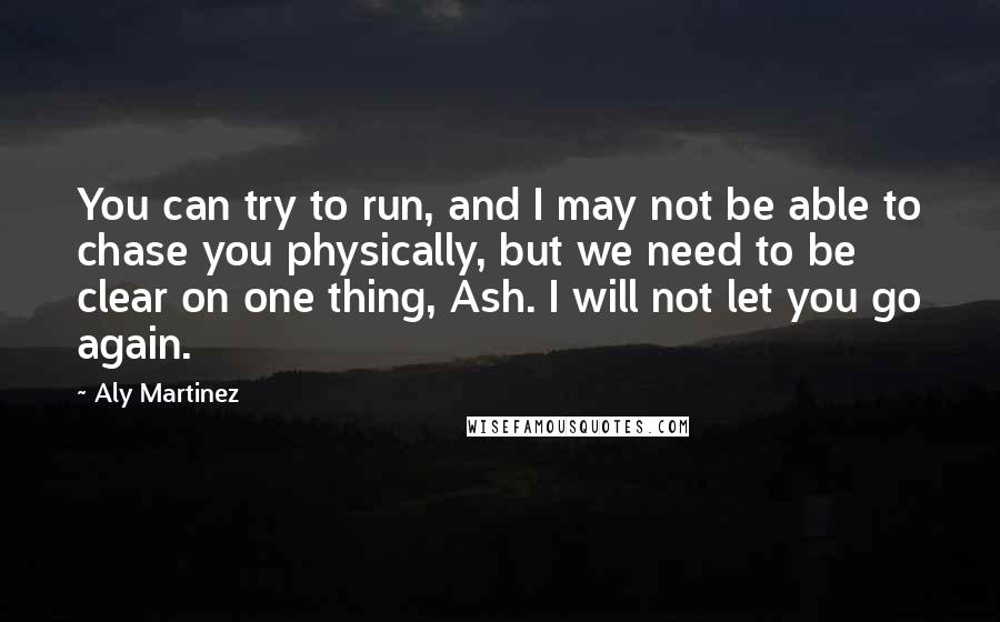 Aly Martinez Quotes: You can try to run, and I may not be able to chase you physically, but we need to be clear on one thing, Ash. I will not let you go again.