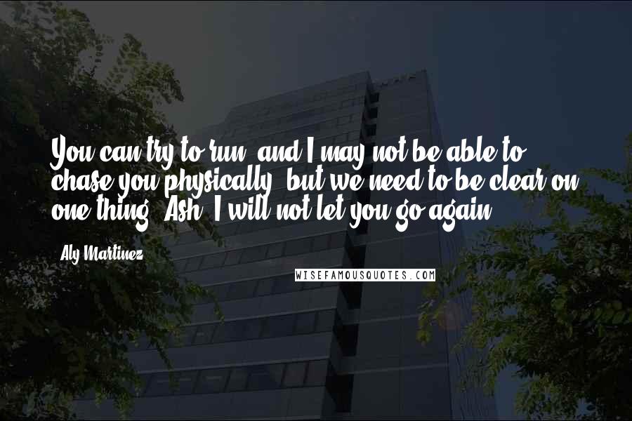 Aly Martinez Quotes: You can try to run, and I may not be able to chase you physically, but we need to be clear on one thing, Ash. I will not let you go again.