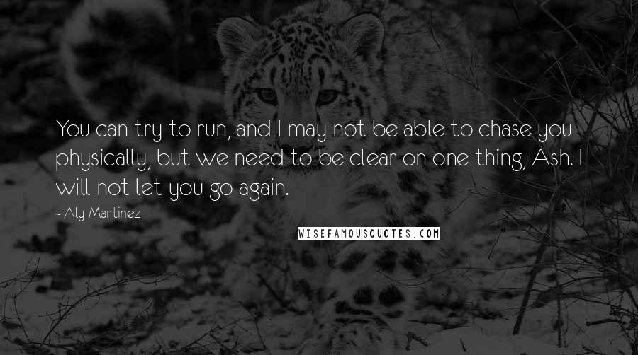 Aly Martinez Quotes: You can try to run, and I may not be able to chase you physically, but we need to be clear on one thing, Ash. I will not let you go again.