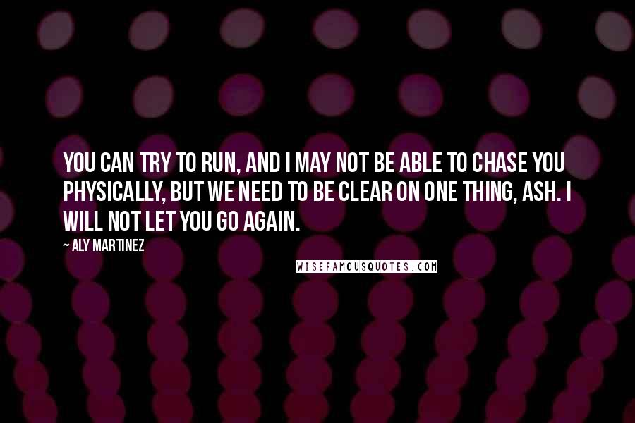 Aly Martinez Quotes: You can try to run, and I may not be able to chase you physically, but we need to be clear on one thing, Ash. I will not let you go again.