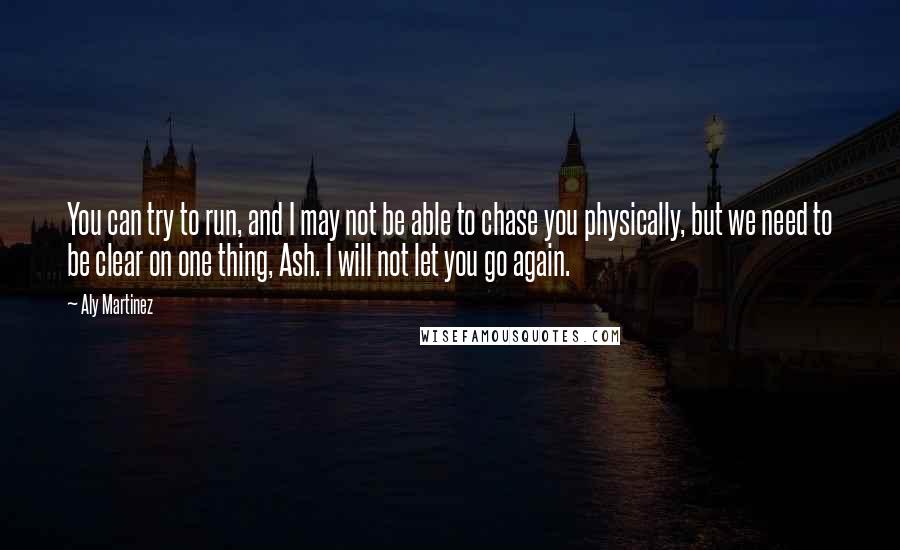 Aly Martinez Quotes: You can try to run, and I may not be able to chase you physically, but we need to be clear on one thing, Ash. I will not let you go again.