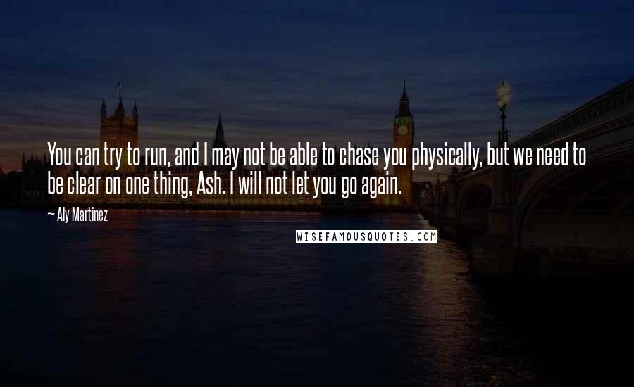 Aly Martinez Quotes: You can try to run, and I may not be able to chase you physically, but we need to be clear on one thing, Ash. I will not let you go again.