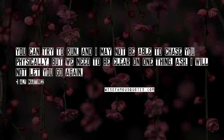 Aly Martinez Quotes: You can try to run, and I may not be able to chase you physically, but we need to be clear on one thing, Ash. I will not let you go again.