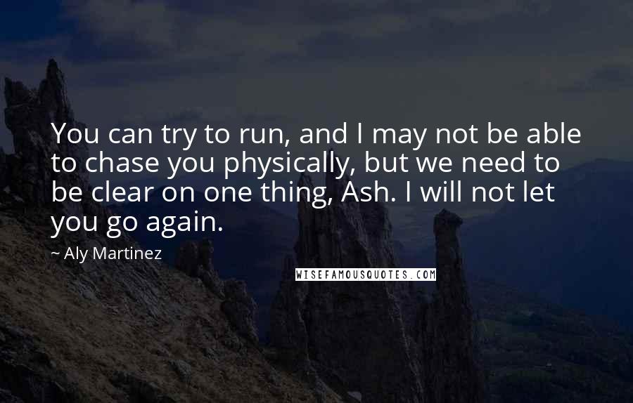 Aly Martinez Quotes: You can try to run, and I may not be able to chase you physically, but we need to be clear on one thing, Ash. I will not let you go again.