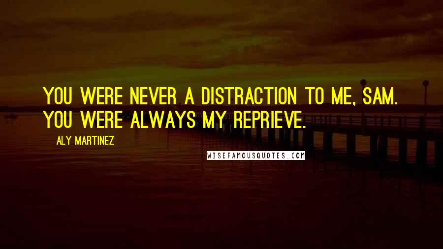 Aly Martinez Quotes: You were never a distraction to me, Sam. You were always my reprieve.