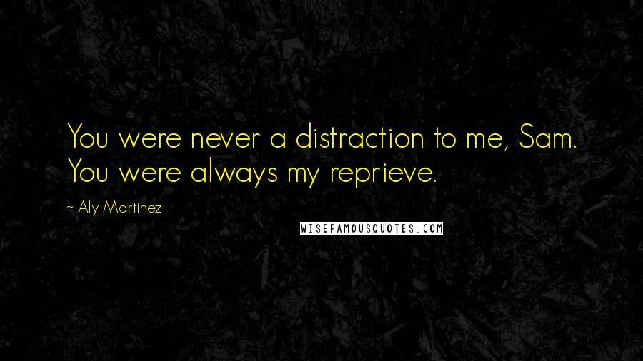 Aly Martinez Quotes: You were never a distraction to me, Sam. You were always my reprieve.