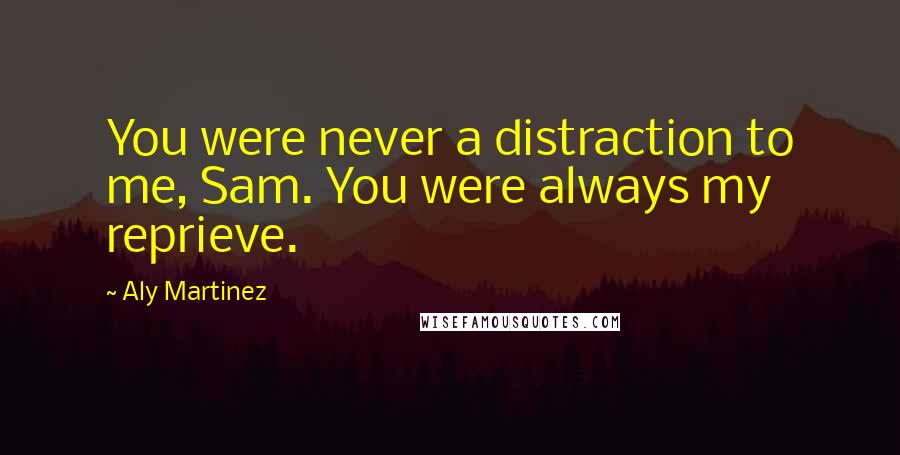 Aly Martinez Quotes: You were never a distraction to me, Sam. You were always my reprieve.