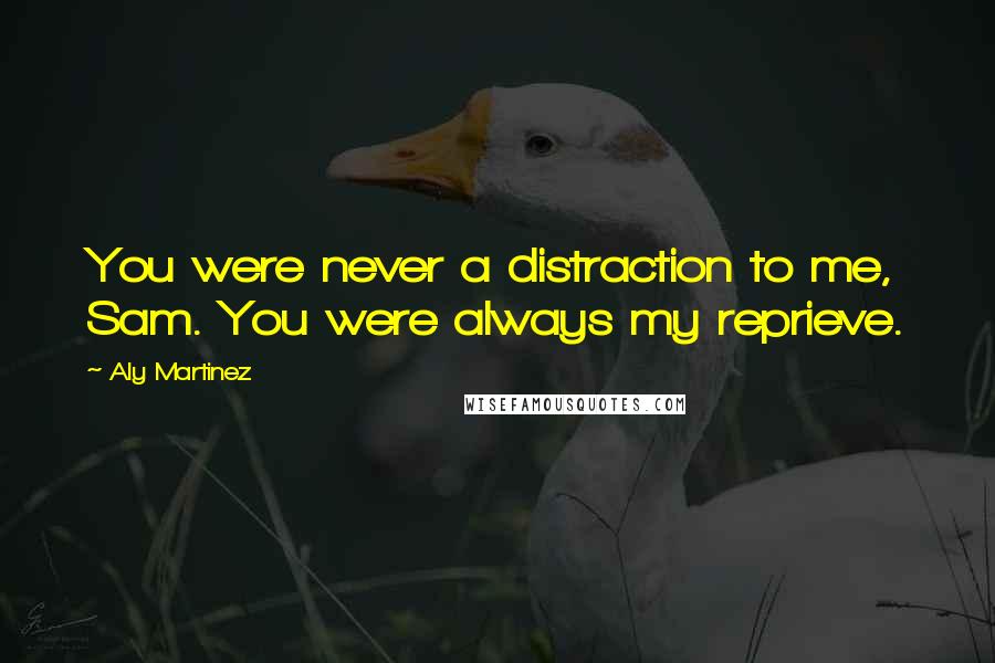 Aly Martinez Quotes: You were never a distraction to me, Sam. You were always my reprieve.