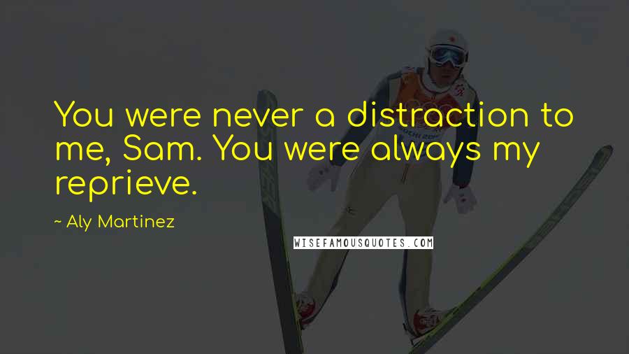 Aly Martinez Quotes: You were never a distraction to me, Sam. You were always my reprieve.