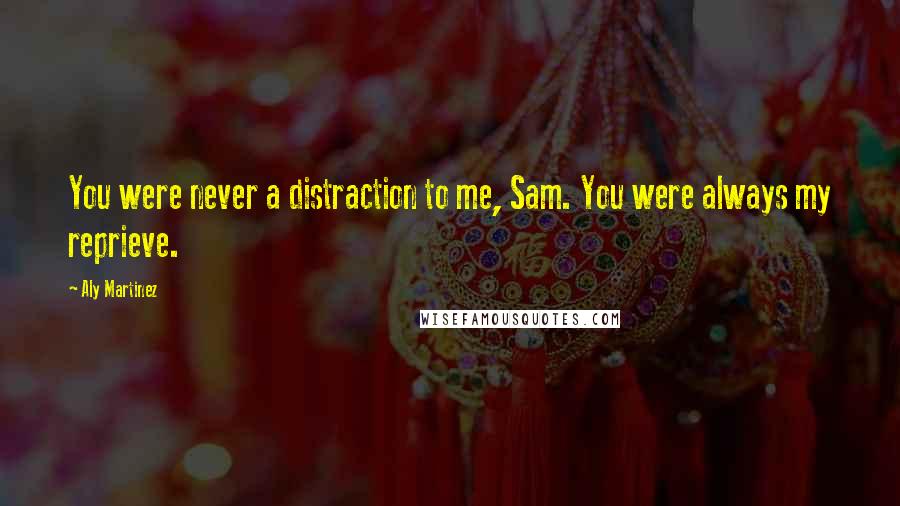 Aly Martinez Quotes: You were never a distraction to me, Sam. You were always my reprieve.