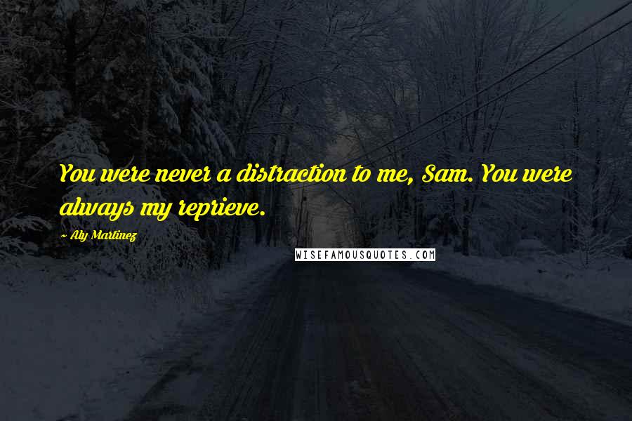 Aly Martinez Quotes: You were never a distraction to me, Sam. You were always my reprieve.