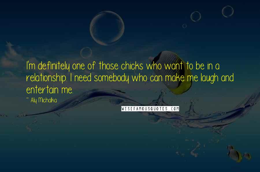 Aly Michalka Quotes: I'm definitely one of those chicks who want to be in a relationship. I need somebody who can make me laugh and entertain me.