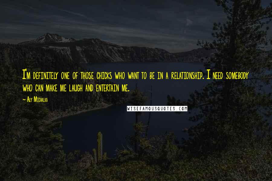 Aly Michalka Quotes: I'm definitely one of those chicks who want to be in a relationship. I need somebody who can make me laugh and entertain me.