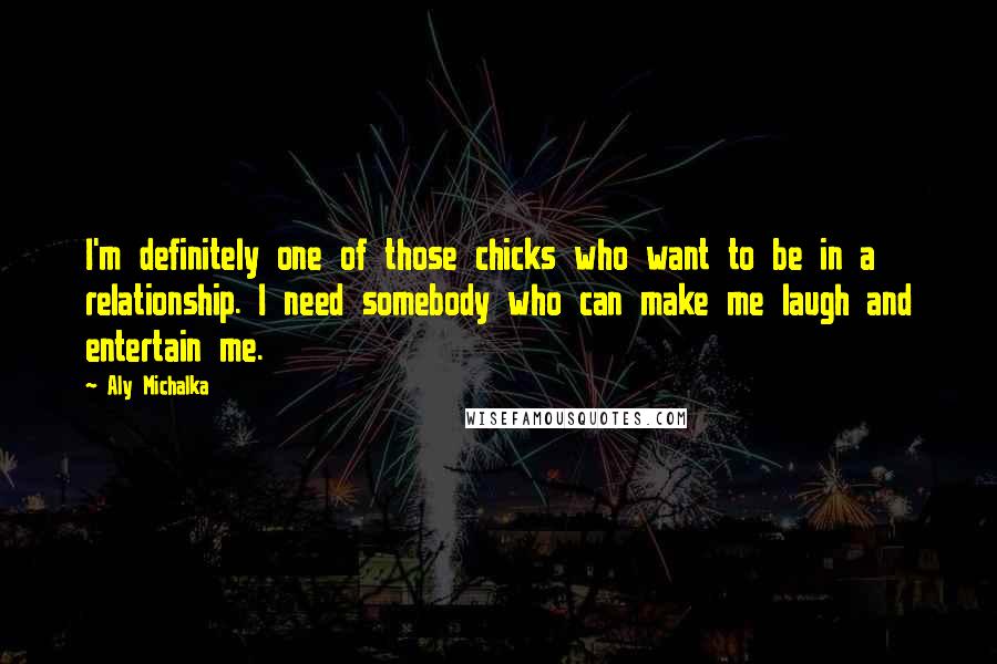 Aly Michalka Quotes: I'm definitely one of those chicks who want to be in a relationship. I need somebody who can make me laugh and entertain me.