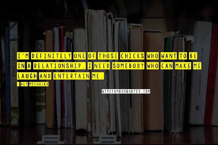 Aly Michalka Quotes: I'm definitely one of those chicks who want to be in a relationship. I need somebody who can make me laugh and entertain me.