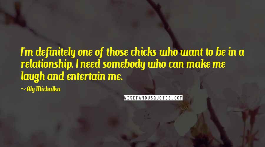 Aly Michalka Quotes: I'm definitely one of those chicks who want to be in a relationship. I need somebody who can make me laugh and entertain me.