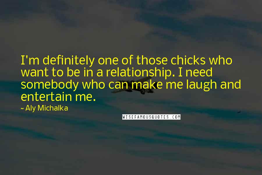 Aly Michalka Quotes: I'm definitely one of those chicks who want to be in a relationship. I need somebody who can make me laugh and entertain me.