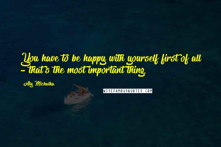 Aly Michalka Quotes: You have to be happy with yourself first of all - that's the most important thing.