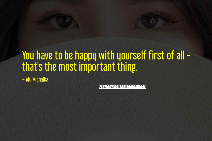 Aly Michalka Quotes: You have to be happy with yourself first of all - that's the most important thing.