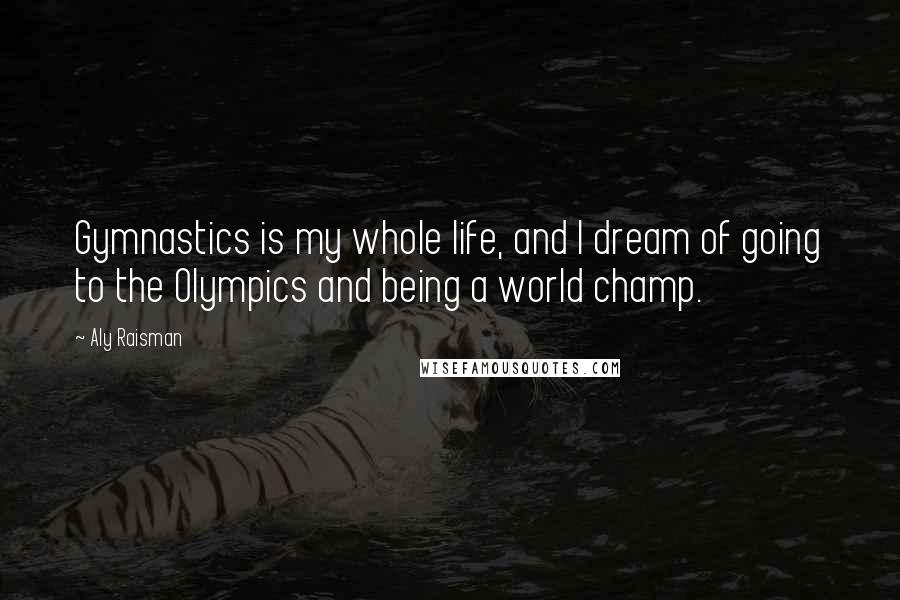 Aly Raisman Quotes: Gymnastics is my whole life, and I dream of going to the Olympics and being a world champ.