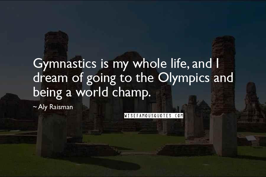 Aly Raisman Quotes: Gymnastics is my whole life, and I dream of going to the Olympics and being a world champ.