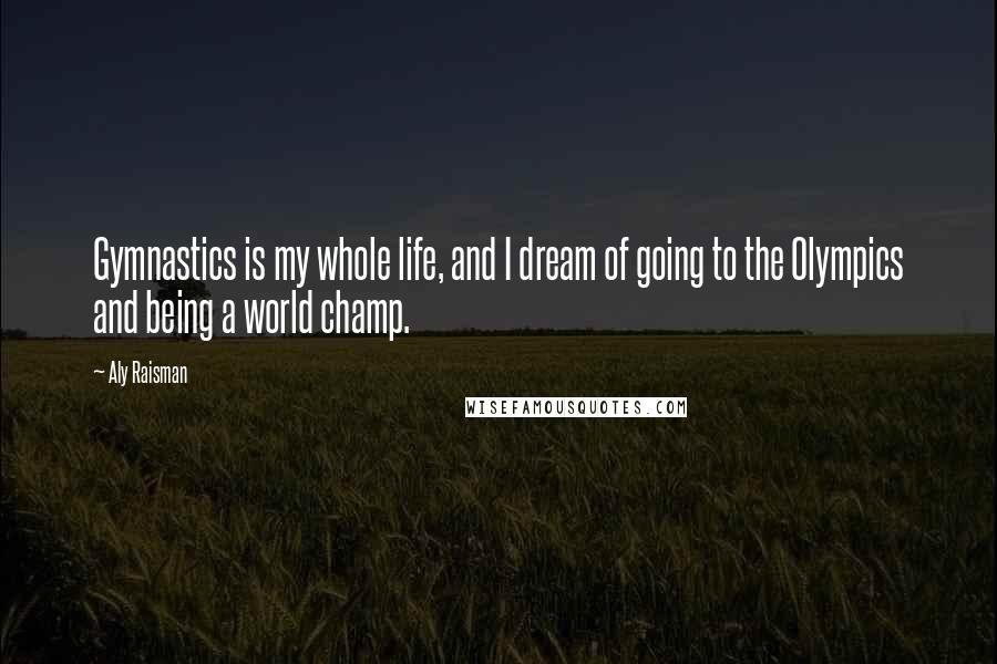 Aly Raisman Quotes: Gymnastics is my whole life, and I dream of going to the Olympics and being a world champ.