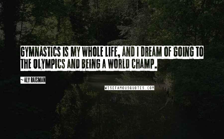 Aly Raisman Quotes: Gymnastics is my whole life, and I dream of going to the Olympics and being a world champ.