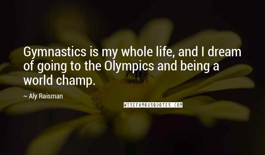 Aly Raisman Quotes: Gymnastics is my whole life, and I dream of going to the Olympics and being a world champ.