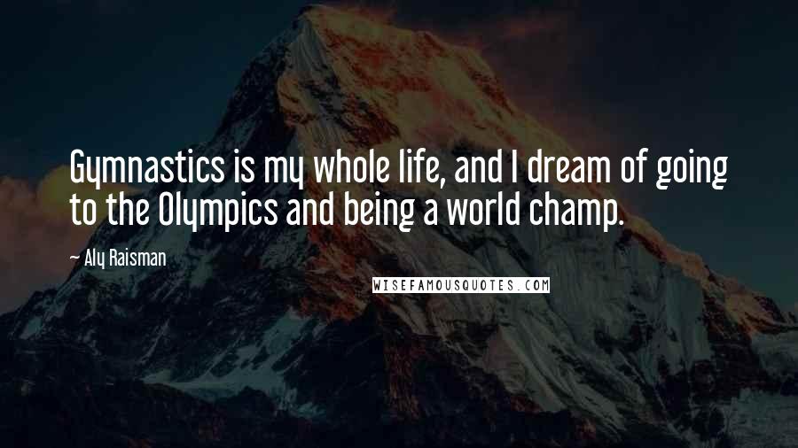 Aly Raisman Quotes: Gymnastics is my whole life, and I dream of going to the Olympics and being a world champ.