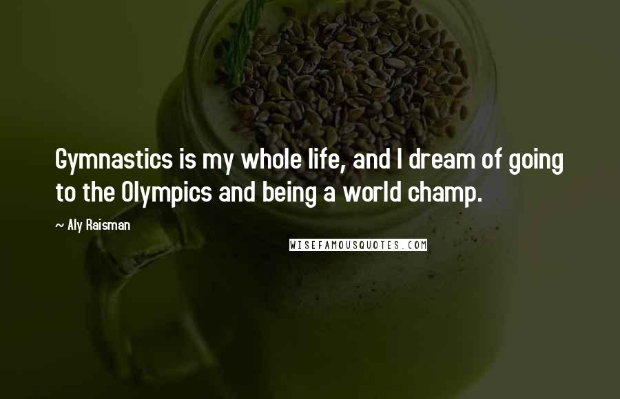 Aly Raisman Quotes: Gymnastics is my whole life, and I dream of going to the Olympics and being a world champ.