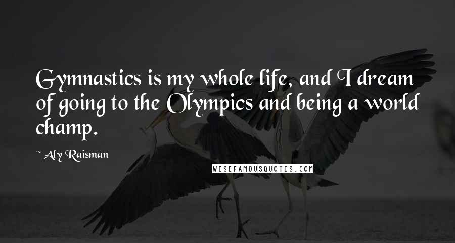 Aly Raisman Quotes: Gymnastics is my whole life, and I dream of going to the Olympics and being a world champ.