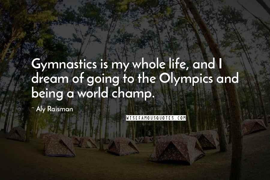 Aly Raisman Quotes: Gymnastics is my whole life, and I dream of going to the Olympics and being a world champ.