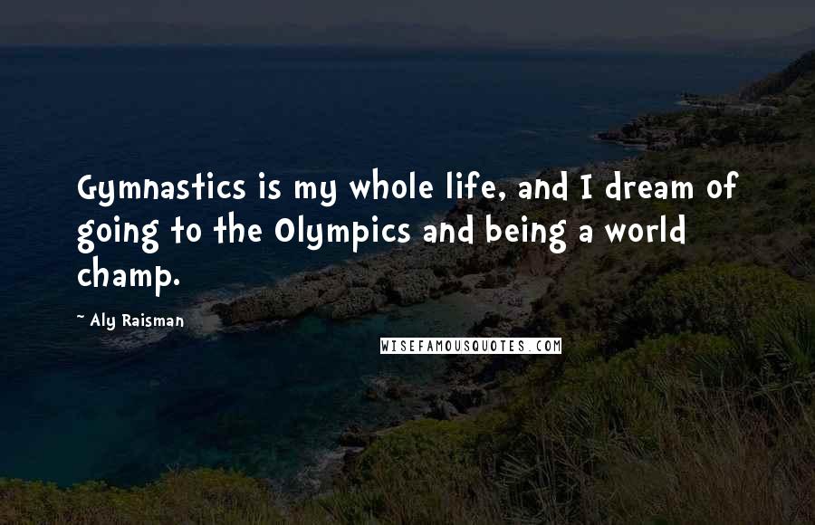 Aly Raisman Quotes: Gymnastics is my whole life, and I dream of going to the Olympics and being a world champ.