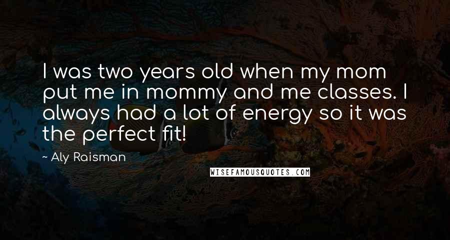 Aly Raisman Quotes: I was two years old when my mom put me in mommy and me classes. I always had a lot of energy so it was the perfect fit!