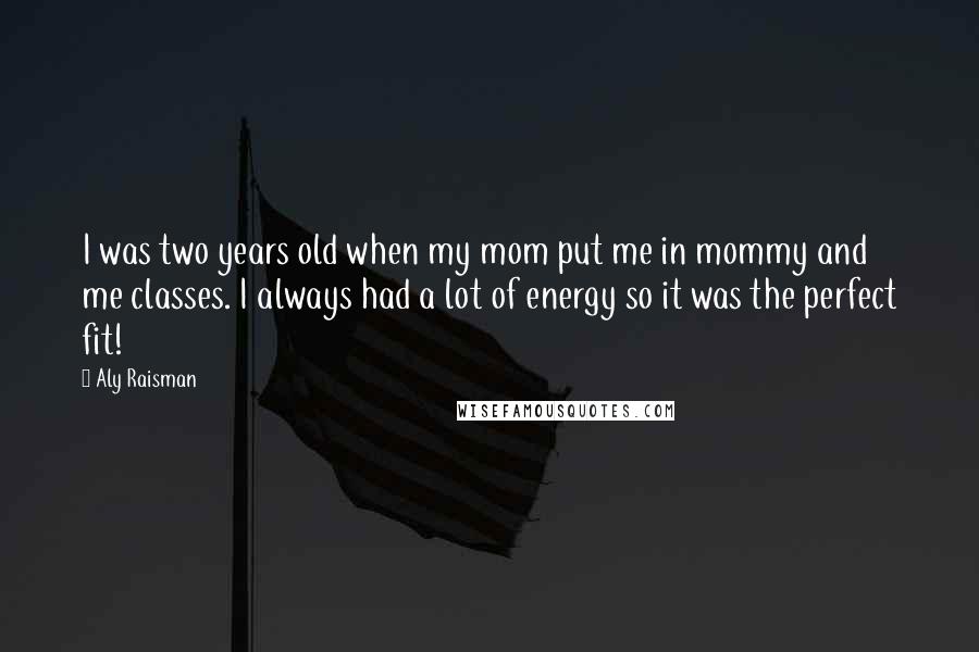 Aly Raisman Quotes: I was two years old when my mom put me in mommy and me classes. I always had a lot of energy so it was the perfect fit!