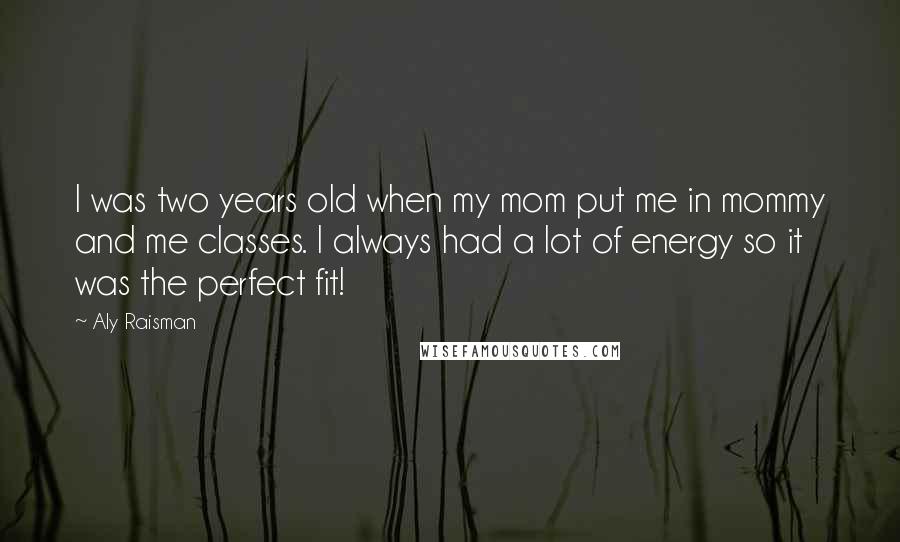 Aly Raisman Quotes: I was two years old when my mom put me in mommy and me classes. I always had a lot of energy so it was the perfect fit!