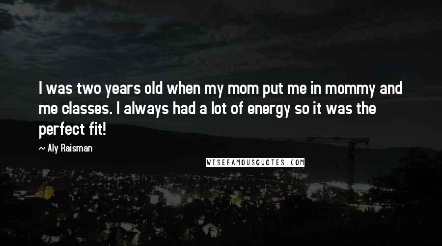 Aly Raisman Quotes: I was two years old when my mom put me in mommy and me classes. I always had a lot of energy so it was the perfect fit!