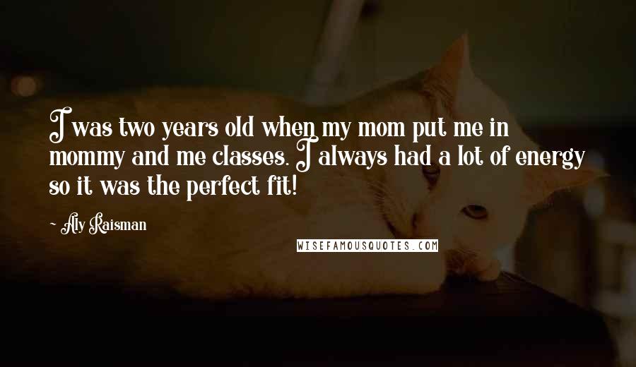 Aly Raisman Quotes: I was two years old when my mom put me in mommy and me classes. I always had a lot of energy so it was the perfect fit!