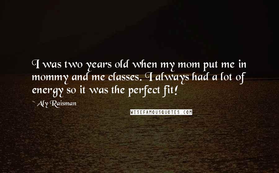 Aly Raisman Quotes: I was two years old when my mom put me in mommy and me classes. I always had a lot of energy so it was the perfect fit!