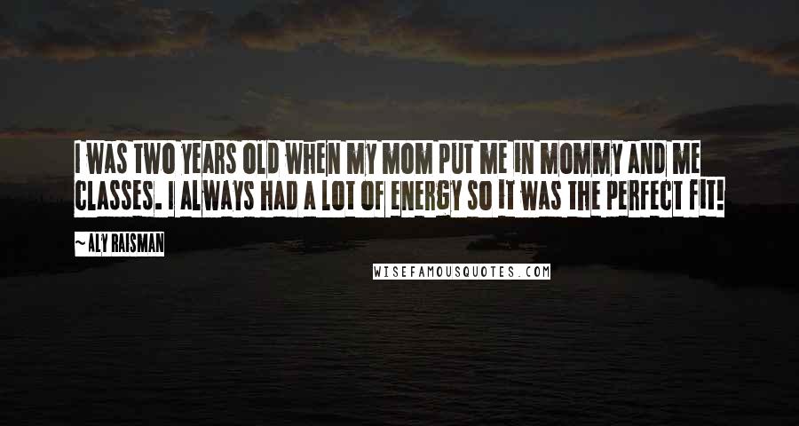 Aly Raisman Quotes: I was two years old when my mom put me in mommy and me classes. I always had a lot of energy so it was the perfect fit!