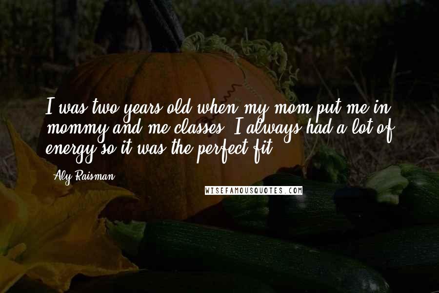 Aly Raisman Quotes: I was two years old when my mom put me in mommy and me classes. I always had a lot of energy so it was the perfect fit!