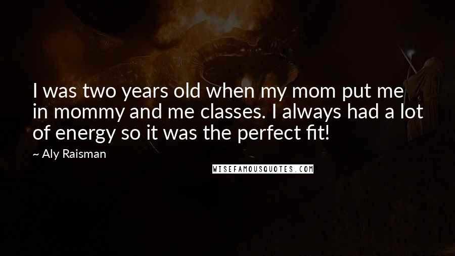 Aly Raisman Quotes: I was two years old when my mom put me in mommy and me classes. I always had a lot of energy so it was the perfect fit!