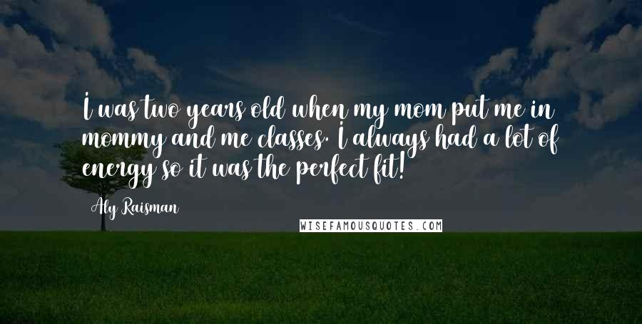 Aly Raisman Quotes: I was two years old when my mom put me in mommy and me classes. I always had a lot of energy so it was the perfect fit!